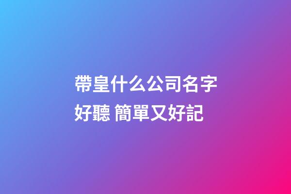 帶皇什么公司名字好聽 簡單又好記-第1張-公司起名-玄機派